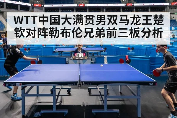 WTT中国大满贯男双马龙王楚钦对阵勒布伦兄弟前三板分析
