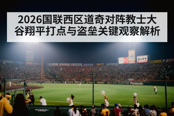 2026国联西区道奇对阵教士大谷翔平打点与盗垒关键观察解析