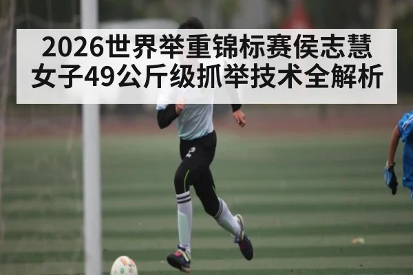 2026世界举重锦标赛侯志慧女子49公斤级抓举技术全解析