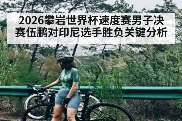 2026攀岩世界杯速度赛男子决赛伍鹏对印尼选手胜负关键分析