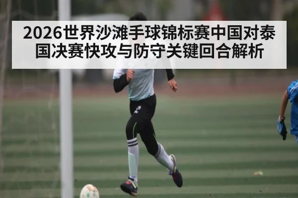 2026世界沙滩手球锦标赛中国对泰国决赛快攻与防守关键回合解析