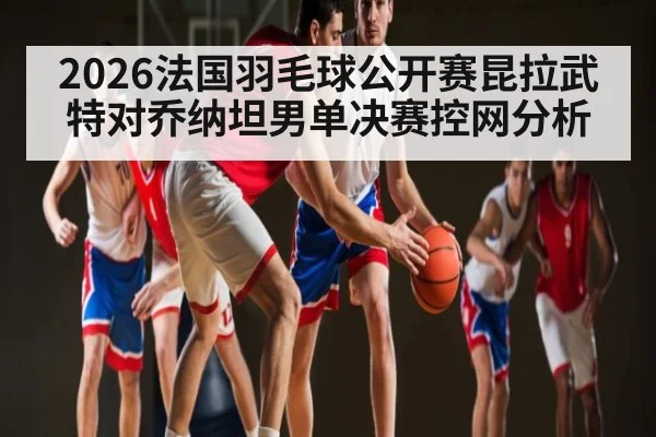 2026法国羽毛球公开赛昆拉武特对乔纳坦男单决赛控网分析