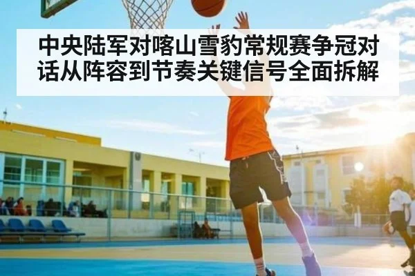 中央陆军对喀山雪豹常规赛争冠对话从阵容到节奏关键信号全面拆解