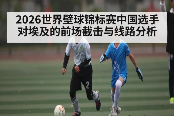 2026世界壁球锦标赛中国选手对埃及的前场截击与线路分析