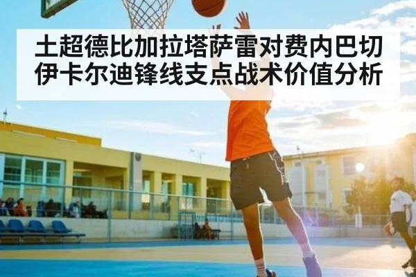 土超德比加拉塔萨雷对费内巴切伊卡尔迪锋线支点战术价值分析