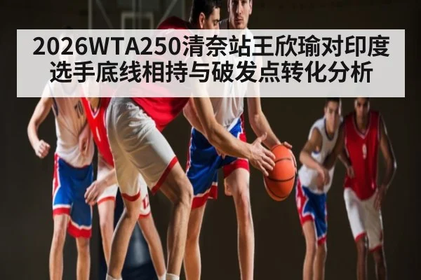2026WTA250清奈站王欣瑜对印度选手底线相持与破发点转化分析