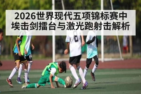 2026世界现代五项锦标赛中埃击剑擂台与激光跑射击解析