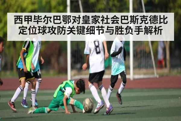 西甲毕尔巴鄂对皇家社会巴斯克德比定位球攻防关键细节与胜负手解析